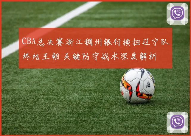 CBA总决赛浙江稠州银行横扫辽宁队终结王朝 关键防守战术深度解析