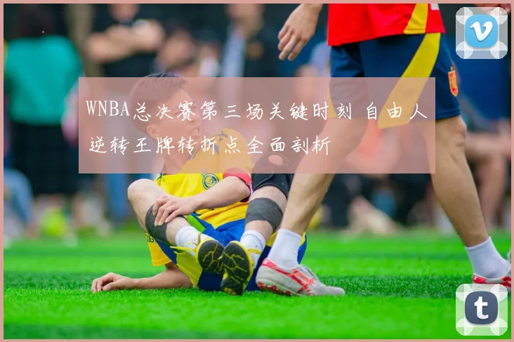 WNBA总决赛第三场关键时刻 自由人逆转王牌转折点全面剖析