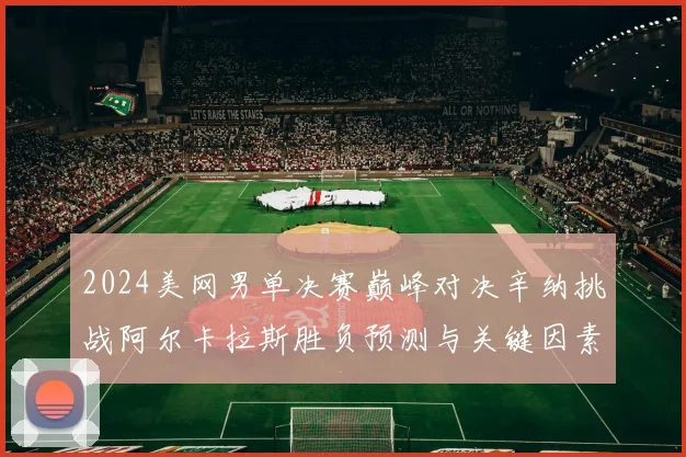 2024美网男单决赛巅峰对决辛纳挑战阿尔卡拉斯胜负预测与关键因素解析