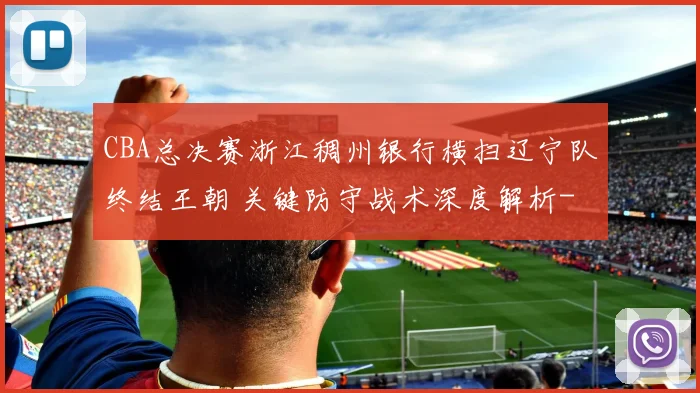 CBA总决赛浙江稠州银行横扫辽宁队终结王朝 关键防守战术深度解析