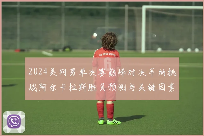 2024美网男单决赛巅峰对决辛纳挑战阿尔卡拉斯胜负预测与关键因素解析