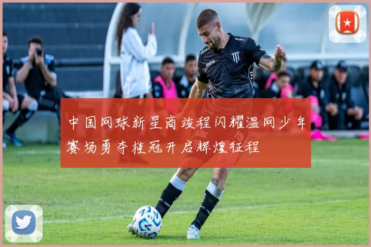 中国网球新星商竣程闪耀温网少年赛场勇夺桂冠开启辉煌征程
