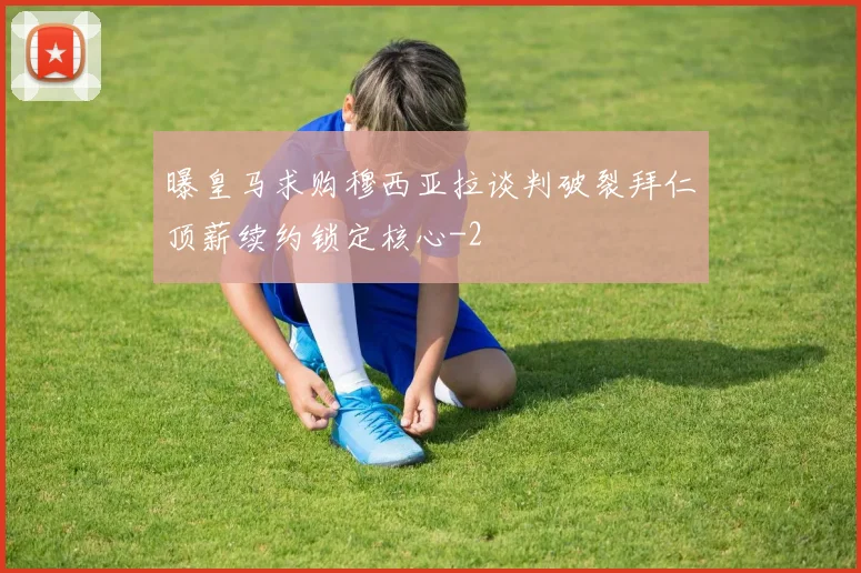 曝皇马求购穆西亚拉谈判破裂拜仁顶薪续约锁定核心