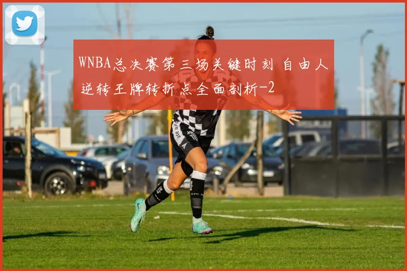 WNBA总决赛第三场关键时刻 自由人逆转王牌转折点全面剖析