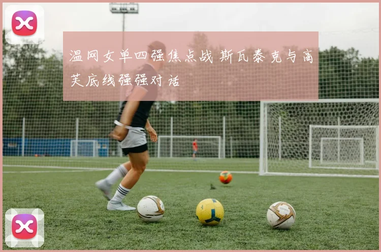 温网女单四强焦点战 斯瓦泰克与高芙底线强强对话