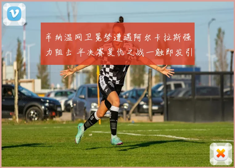 辛纳温网卫冕梦遭遇阿尔卡拉斯强力阻击 半决赛复仇之战一触即发引爆全场