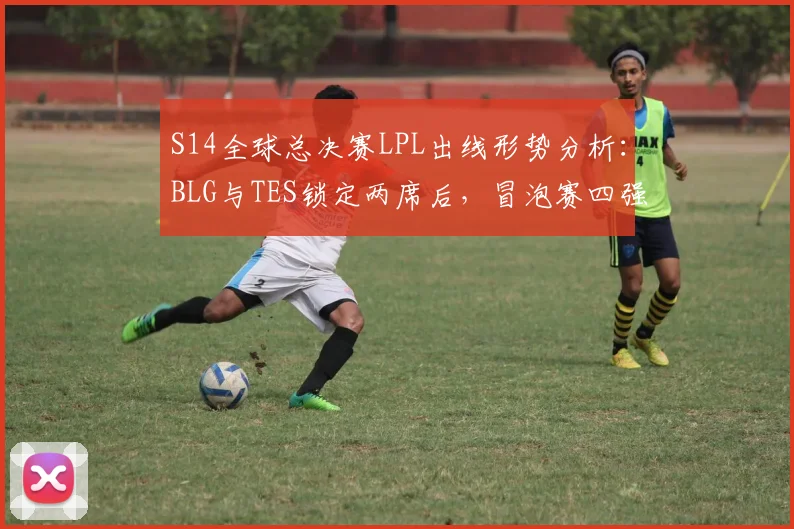 S14全球总决赛LPL出线形势分析：BLG与TES锁定两席后，冒泡赛四强争最后两门票