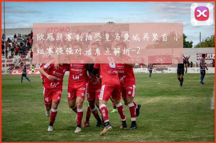 欧冠新赛制抽签皇马曼城再聚首 小组赛强强对话看点解析