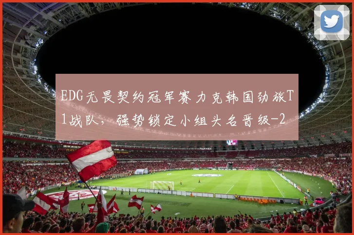 EDG无畏契约冠军赛力克韩国劲旅T1战队，强势锁定小组头名晋级