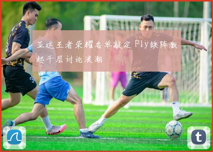 亚运王者荣耀名单敲定 Fly缺阵激起千层讨论浪潮