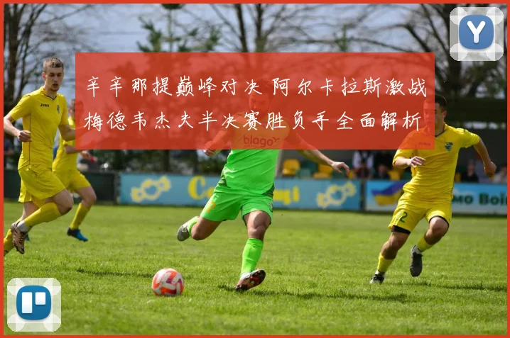 辛辛那提巅峰对决 阿尔卡拉斯激战梅德韦杰夫半决赛胜负手全面解析