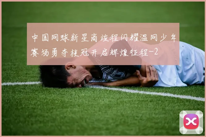 中国网球新星商竣程闪耀温网少年赛场勇夺桂冠开启辉煌征程