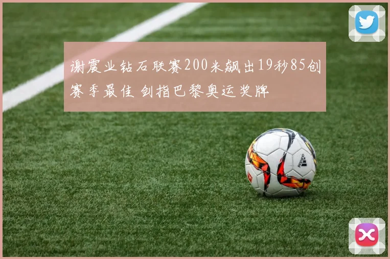 谢震业钻石联赛200米飙出19秒85创赛季最佳 剑指巴黎奥运奖牌