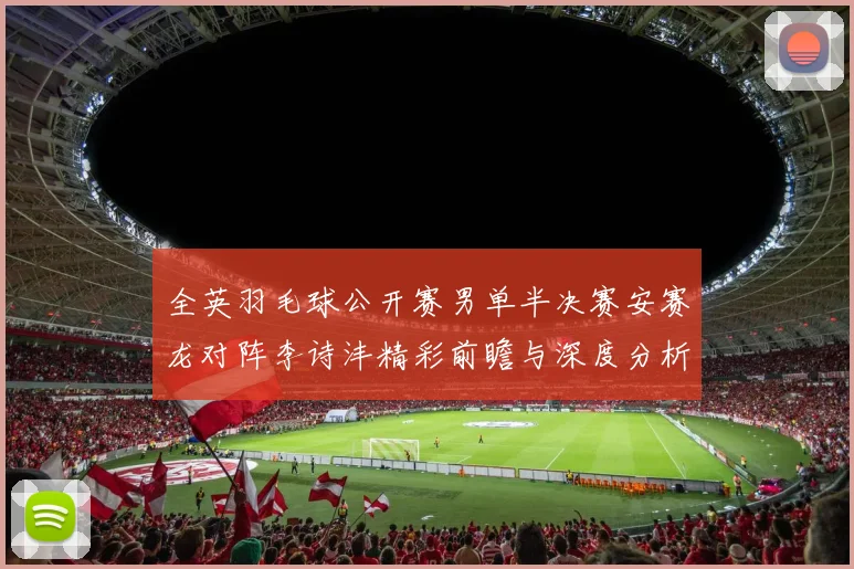 全英羽毛球公开赛男单半决赛安赛龙对阵李诗沣精彩前瞻与深度分析