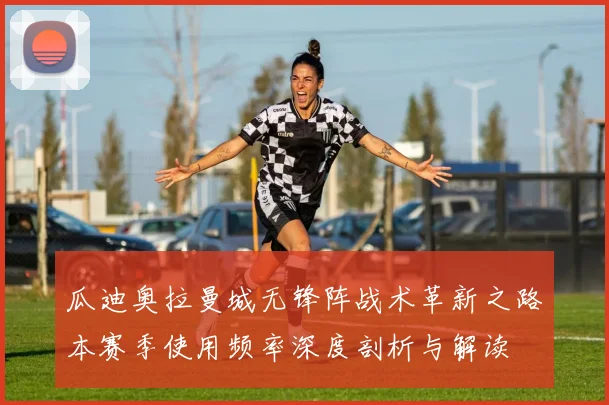 瓜迪奥拉曼城无锋阵战术革新之路本赛季使用频率深度剖析与解读