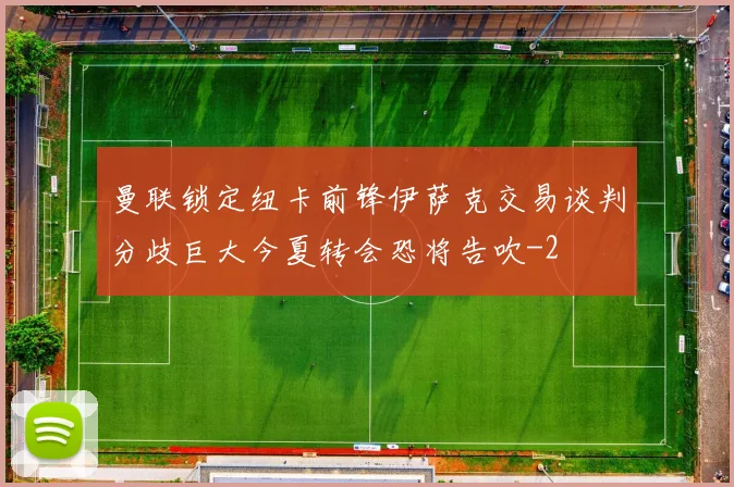 曼联锁定纽卡前锋伊萨克交易谈判分歧巨大今夏转会恐将告吹