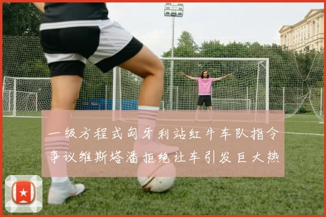 一级方程式匈牙利站红牛车队指令争议维斯塔潘拒绝让车引发巨大热议